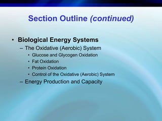 Section Outline (continued) 
• Biological Energy Systems 
– The Oxidative (Aerobic) System 
• Glucose and Glycogen Oxidation 
• Fat Oxidation 
• Protein Oxidation 
• Control of the Oxidative (Aerobic) System 
– Energy Production and Capacity 
 