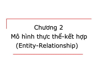 Chương 2
Chương 2
Mô hình thực thể-kết hợp
Mô hình thực thể-kết hợp
(Entity-Relationship)
(Entity-Relationship)
 