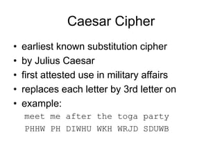 Caesar Cipher
• earliest known substitution cipher
• by Julius Caesar
• first attested use in military affairs
• replaces each letter by 3rd letter on
• example:
meet me after the toga party
PHHW PH DIWHU WKH WRJD SDUWB
 