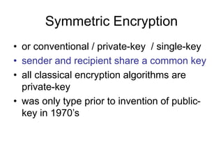 Symmetric Encryption
• or conventional / private-key / single-key
• sender and recipient share a common key
• all classical encryption algorithms are
private-key
• was only type prior to invention of public-
key in 1970’s
 