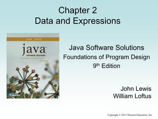 Copyright © 2017 Pearson Education, Inc.
Chapter 2
Data and Expressions
Java Software Solutions
Foundations of Program Design
9th Edition
John Lewis
William Loftus
 