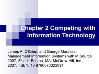 Chapter 2 Competing with
Information Technology
James A. O'Brien, and George Marakas.
Management Information Systems with MISource
2007, 8th
ed. Boston, MA: McGraw-Hill, Inc.,
2007. ISBN: 13 9780073323091
 