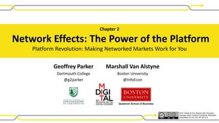 Geoffrey Parker
Dartmouth College
@g2parker
Marshall Van Alstyne
Boston University
@InfoEcon
Chapter 2
Network Effects: The Power of the Platform
Platform Revolution: Making Networked Markets Work for You
Questrom School of
Business
2016 Parker & Van Alstyne with Choudary –
licensed under Creative Commons Attribution-
ShareAlike 4.0 Int’l (CC BY-SA 4.0).
with Sangeet Choudary
Platform Thinking Labs
@sanguit
 