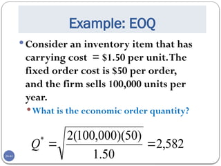 20-44
Example: EOQ
Consider an inventory item that has
carrying cost = $1.50 per unit.The
fixed order cost is $50 per order,
and the firm sells 100,000 units per
year.
What is the economic order quantity?
582
,
2
50
.
1
)
50
)(
000
,
100
(
2
*


Q
 