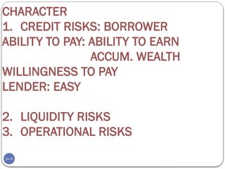 20-59
CHARACTER
1. CREDIT RISKS: BORROWER
ABILITY TO PAY: ABILITY TO EARN
ACCUM. WEALTH
WILLINGNESS TO PAY
LENDER: EASY
2. LIQUIDITY RISKS
3. OPERATIONAL RISKS
 