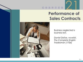 C H A P    T   E R


   Performance of
                     21
   Sales Contracts

          Business neglected is
          business lost.

          Daniel Defoe, novelist,
          The Complete English
          Tradesman (1726)




                                    21-1
 