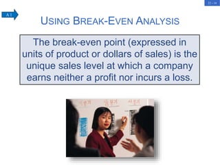 22 - 14
USING BREAK-EVEN ANALYSIS
The break-even point (expressed in
units of product or dollars of sales) is the
unique sales level at which a company
earns neither a profit nor incurs a loss.
A 1
 