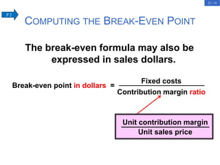 22 - 19
The break-even formula may also be
expressed in sales dollars.
COMPUTING THE BREAK-EVEN POINT
Unit contribution margin
Unit sales price
Break-even point in dollars =
Fixed costs
Contribution margin ratio
P 2
 