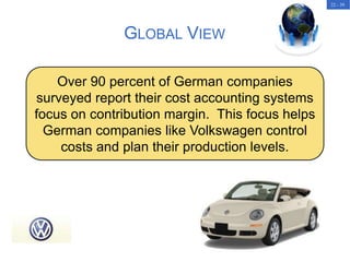 22 - 39
GLOBAL VIEW
Over 90 percent of German companies
surveyed report their cost accounting systems
focus on contribution margin. This focus helps
German companies like Volkswagen control
costs and plan their production levels.
 