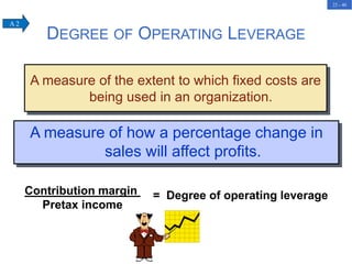 22 - 40
A measure of the extent to which fixed costs are
being used in an organization.
A measure of how a percentage change in
sales will affect profits.
Contribution margin
Pretax income
= Degree of operating leverage
DEGREE OF OPERATING LEVERAGE
A 2
 