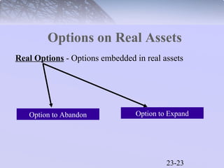 Options on Real Assets 
Real Options - Options embedded in real assets 
Option to Abandon Option to Expand 
23-23 
 