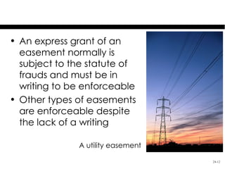 Easement
• An express grant of an
  easement normally is
  subject to the statute of
  frauds and must be in
  writing to be enforceable
• Other types of easements
  are enforceable despite
  the lack of a writing

              A utility easement

                                   24-12
 