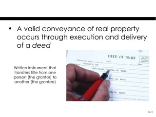 The Deed
• A valid conveyance of real property
  occurs through execution and delivery
  of a deed


 Written instrument that
 transfers title from one
 person (the grantor) to
 another (the grantee)




                                          24-19
 