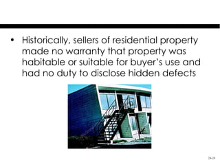 Residential Property
• Historically, sellers of residential property
  made no warranty that property was
  habitable or suitable for buyer’s use and
  had no duty to disclose hidden defects




                                                  24-24
 