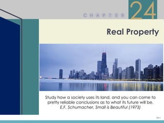 C H A P       T   E R
                                            24
                                Real Property




Study how a society uses its land, and you can come to
 pretty reliable conclusions as to what its future will be.
        E.F. Schumacher, Small is Beautiful (1973)

                                                              24-1
 