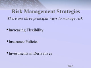 Risk Management Strategies 
There are three principal ways to manage risk. 
24-6 
Increasing Flexibility 
Insurance Policies 
Investments in Derivatives 
 