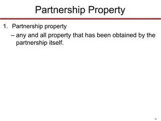 16
Partnership Property
• Partnership property
– any and all property that has been obtained by the
partnership itself.
• Has the partnership:
– included the property in its account books?
– expended its own funds to improve or repair the property?
– paid taxes on the property?
– paid other expenses, such as maintenance costs, for the
property?
 
