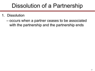 27
Dissociation and Dissolution
• Dissociation
– when a partner is no longer associated with the
running of the firm
• Dissolution
– when a partner ceases to be associated with the
partnership and the partnership ends
 