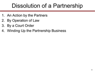 28
Dissociation of a Partnership
Whether a partner’s leaving of a firm is wrongful can
depend on the type of partnership
• Term partnership
– one has been set up to run for a certain set time
period or to accomplish a task of some sort
• Partnership at will
– one that any partner may leave without liability
 