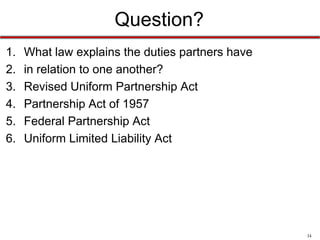 34
Question?
What is an association of two or more persons to carry on
as co-owners a business for profit?
a) Firm
b) Enterprise
c) Partnership
d) Affiliation
 