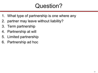 35
Question?
What law explains the duties partners have in relation to
one another?
a) Revised Uniform Partnership Act
b) Partnership Act of 1957
c) Federal Partnership Act
d) Uniform Limited Liability Act
 