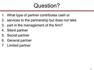 36
Question?
What type of partnership is one where any partner may
leave without liability?
a) Term partnership
b) Partnership at will
c) Limited partnership
d) Partnership ad hoc
 