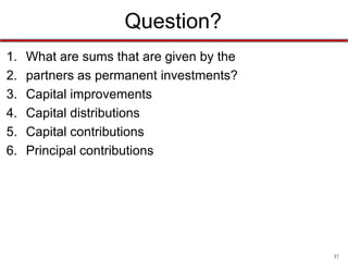 37
Question?
What type of partner contributes cash or services to the
partnership but does not take part in the management of
the firm?
a) Silent partner
b) Secret partner
c) General partner
d) Limited partner
 