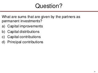 38
Question?
What are sums that are given by the partners as
permanent investments?
a) Capital improvements
b) Capital distributions
c) Capital contributions
d) Principal contributions
 