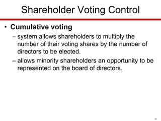 Shareholder Voting Control
• Cumulative voting
– system allows shareholders to multiply the
number of their voting shares by the number of
directors to be elected.
– allows minority shareholders an opportunity to be
represented on the board of directors.

16

 