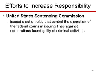 Efforts to Increase Responsibility
• United States Sentencing Commission
– issued a set of rules that control the discretion of
the federal courts in issuing fines against
corporations found guilty of criminal activities

32

 