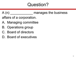 Question?
A (n) ____________ manages the business
affairs of a corporation.
A. Managing committee
B. Operations group
C. Board of directors
D. Board of executives

41

 