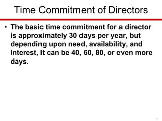 Time Commitment of Directors
• The basic time commitment for a director
is approximately 30 days per year, but
depending upon need, availability, and
interest, it can be 40, 60, 80, or even more
days.

5

 