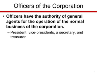 Officers of the Corporation
• Officers have the authority of general
agents for the operation of the normal
business of the corporation.
– President, vice-presidents, a secretary, and
treasurer

6

 