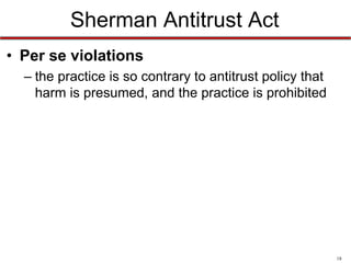 Sherman Antitrust Act
• Per se violations
– the practice is so contrary to antitrust policy that
harm is presumed, and the practice is prohibited

18

 