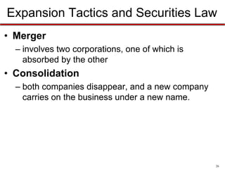 Expansion Tactics and Securities Law
• Merger
– involves two corporations, one of which is
absorbed by the other

• Consolidation
– both companies disappear, and a new company
carries on the business under a new name.

26

 