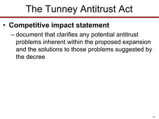 The Tunney Antitrust Act
• Competitive impact statement
– document that clarifies any potential antitrust
problems inherent within the proposed expansion
and the solutions to those problems suggested by
the decree

38

 