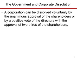 The Government and Corporate Dissolution
• A corporation can be dissolved voluntarily by
the unanimous approval of the shareholders or
by a positive vote of the directors with the
approval of two-thirds of the shareholders.

40

 