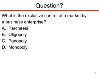 Question?
What is the exclusive control of a market by
a business enterprise?
A. Parcheesi
B. Oligopoly
C. Panopoly
D. Monopoly

44

 