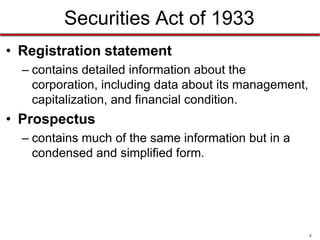 Securities Act of 1933
• Registration statement
– contains detailed information about the
corporation, including data about its management,
capitalization, and financial condition.

• Prospectus
– contains much of the same information but in a
condensed and simplified form.

9

 