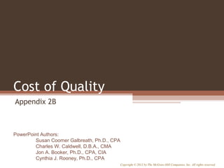 Cost of Quality
Appendix 2B

PowerPoint Authors:
Susan Coomer Galbreath, Ph.D., CPA
Charles W. Caldwell, D.B.A., CMA
Jon A. Booker, Ph.D., CPA, CIA
Cynthia J. Rooney, Ph.D., CPA
Copyright © 2012 by The McGraw-Hill Companies, Inc. All rights reserved.

 