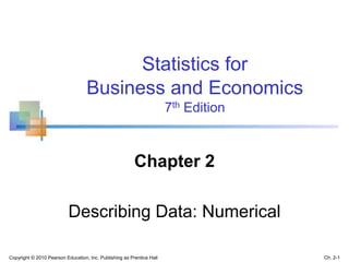 Copyright © 2010 Pearson Education, Inc. Publishing as Prentice Hall Ch. 2-1
Statistics for
Business and Economics
7th Edition
Chapter 2
Describing Data: Numerical
 