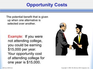 Copyright © 2006, The McGraw-Hill Companies, Inc.
McGraw-Hill/Irwin
Opportunity Costs
The potential benefit that is given
up when one alternative is
selected over another.
Example: If you were
not attending college,
you could be earning
$15,000 per year.
Your opportunity cost
of attending college for
one year is $15,000.
 