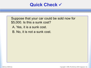 Copyright © 2006, The McGraw-Hill Companies, Inc.
McGraw-Hill/Irwin
Quick Check ✓
Suppose that your car could be sold now for
$5,000. Is this a sunk cost?
A. Yes, it is a sunk cost.
B. No, it is not a sunk cost.
 
