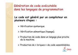 20
Le code est généré par un compilateur en
plusieurs étapes :
 Vérification syntaxique.
 Vérification sémantique (typage).
 Production de code dans un langage plus proche
de la machine.
 Production de « briques » de code assemblables.
Génération de code exécutable
dans les langages de programmation
 