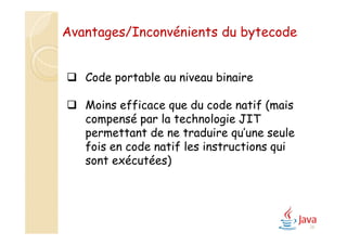 26
 Code portable au niveau binaire
 Moins efficace que du code natif (mais
compensé par la technologie JIT
permettant de ne traduire qu’une seule
fois en code natif les instructions qui
sont exécutées)
Avantages/Inconvénients du bytecode
 