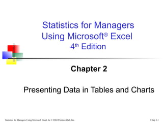 Statistics for Managers
Using Microsoft® Excel
4th Edition
Chapter 2
Presenting Data in Tables and Charts

Statistics for Managers Using Microsoft Excel, 4e © 2004 Prentice-Hall, Inc.

Chap 2-1

 