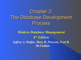 1
Chapter 2:Chapter 2:
The Database DevelopmentThe Database Development
ProcessProcess
Modern Database Management
6th
Edition
Jeffrey A. Hoffer, Mary B. Prescott, Fred R.
McFadden
 