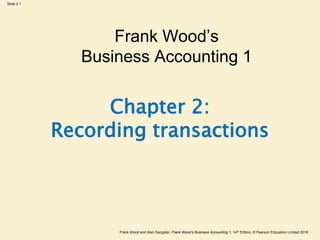 Frank Wood and Alan Sangster, Frank Wood’s Business Accounting 1, 14th Edition, © Pearson Education Limited 2018
Slide 2.1
Chapter 2:
Recording transactions
Frank Wood’s
Business Accounting 1
 
