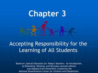 Chapter 3


Accepting Responsibility for the
   Learning of All Students

  Based on: Special Education for Today’s Teachers: An Introduction,
        by Rosenberg, Westling, and McLeskey (second edition)
             and adapted from PowerPoint created by the
     National Dissemination Center for Children with Disabilities.
 