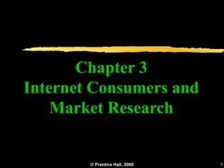 Chapter 3
Internet Consumers and
    Market Research


        © Prentice Hall, 2000   1
 